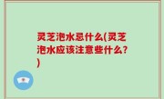 灵芝泡水忌什么(灵芝泡水应该注意些什么？)
