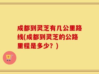 成都到灵芝有几公里路线(成都到灵芝的公路里程是多少？)