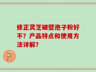 修正灵芝破壁孢子粉好不？产品特点和使用方法详解？