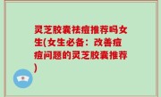 灵芝胶囊祛痘推荐吗女生(女生必备：改善痘痘问题的灵芝胶囊推荐)