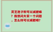 灵芝孢子粉可以减肥嘛？我想问大家一个问题，怎么样可以减肥哦？