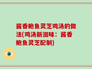 酱香鲍鱼灵芝鸡汤的做法(鸡汤新滋味：酱香鲍鱼灵芝配制)