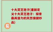 十大灵芝孢子(重新定义十大灵芝孢子：探索最具潜力的天然保健妙品)