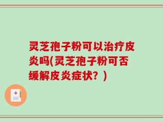 灵芝孢子粉可以治疗皮炎吗(灵芝孢子粉可否缓解皮炎症状？)