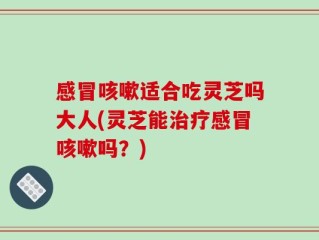 感冒咳嗽适合吃灵芝吗大人(灵芝能治疗感冒咳嗽吗？)