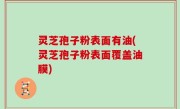 灵芝孢子粉表面有油(灵芝孢子粉表面覆盖油膜)