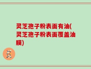 灵芝孢子粉表面有油(灵芝孢子粉表面覆盖油膜)