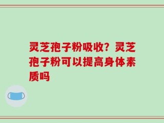 灵芝孢子粉吸收？灵芝孢子粉可以提高身体素质吗