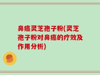 鼻癌灵芝孢子粉(灵芝孢子粉对鼻癌的疗效及作用分析)
