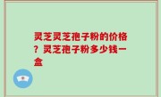 灵芝灵芝孢子粉的价格？灵芝孢子粉多少钱一盒