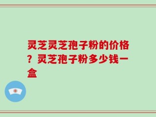 灵芝灵芝孢子粉的价格？灵芝孢子粉多少钱一盒