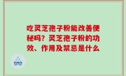 吃灵芝孢子粉能改善便秘吗？灵芝孢子粉的功效、作用及禁忌是什么