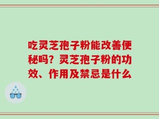 吃灵芝孢子粉能改善便秘吗？灵芝孢子粉的功效、作用及禁忌是什么