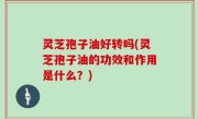 灵芝孢子油好转吗(灵芝孢子油的功效和作用是什么？)