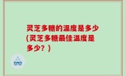 灵芝多糖的温度是多少(灵芝多糖最佳温度是多少？)