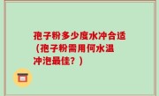 孢子粉多少度水冲合适 (孢子粉需用何水温冲泡最佳？)