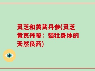 灵芝和黄芪丹参(灵芝黄芪丹参：强壮身体的天然良药)