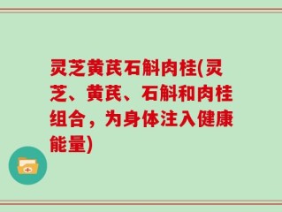 灵芝黄芪石斛肉桂(灵芝、黄芪、石斛和肉桂组合，为身体注入健康能量)