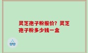 灵芝孢子粉报价？灵芝孢子粉多少钱一盒
