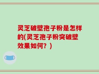 灵芝破壁孢子粉是怎样的(灵芝孢子粉突破壁效果如何？)