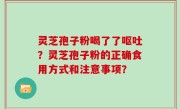 灵芝孢子粉喝了了呕吐？灵芝孢子粉的正确食用方式和注意事项？