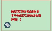 破壁灵芝粉老品牌(老字号破壁灵芝粉益生菌护肠！)