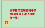 仙草极灵芝破壁孢子价格(仙草灵芝孢子粉价格一览)