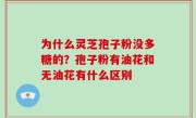 为什么灵芝孢子粉没多糖的？孢子粉有油花和无油花有什么区别