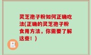 灵芝孢子粉如何正确吃法(正确的灵芝孢子粉食用方法，你需要了解这些！)
