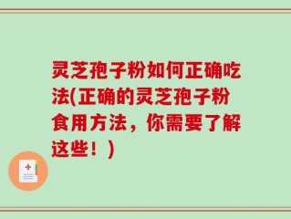 灵芝孢子粉如何正确吃法(正确的灵芝孢子粉食用方法，你需要了解这些！)