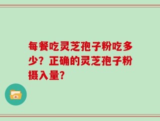 每餐吃灵芝孢子粉吃多少？正确的灵芝孢子粉摄入量？