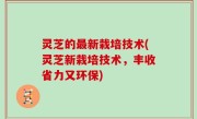 灵芝的最新栽培技术(灵芝新栽培技术，丰收省力又环保)