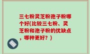 三七粉灵芝粉孢子粉哪个好(比较三七粉、灵芝粉和孢子粉的优缺点，哪种更好？)