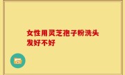 女性用灵芝孢子粉洗头发好不好