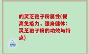 的灵芝孢子粉属性(提高免疫力，强身健体：灵芝孢子粉的功效与特点)