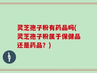 灵芝孢子粉有药品吗(灵芝孢子粉属于保健品还是药品？)