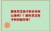 服用灵芝孢子粉会导致口臭吗？？解析灵芝孢子粉的副作用？