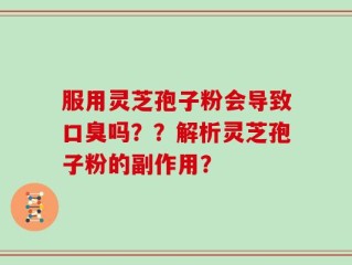 服用灵芝孢子粉会导致口臭吗？？解析灵芝孢子粉的副作用？