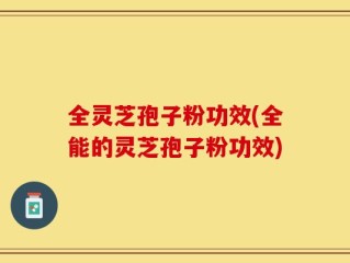 全灵芝孢子粉功效(全能的灵芝孢子粉功效)