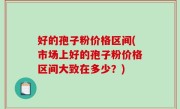 好的孢子粉价格区间(市场上好的孢子粉价格区间大致在多少？)