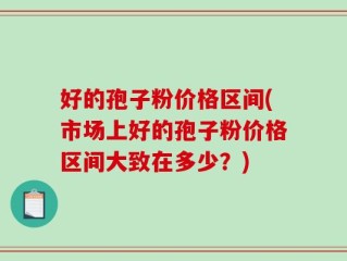 好的孢子粉价格区间(市场上好的孢子粉价格区间大致在多少？)