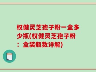 权健灵芝孢子粉一盒多少瓶(权健灵芝孢子粉：盒装瓶数详解)