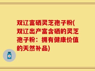 双辽富硒灵芝孢子粉(双辽出产富含硒的灵芝孢子粉：拥有健康价值的天然补品)