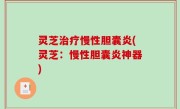 灵芝治疗慢性胆囊炎(灵芝：慢性胆囊炎神器)