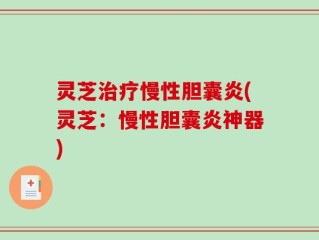 灵芝治疗慢性胆囊炎(灵芝：慢性胆囊炎神器)