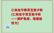 仁和左宁牌灵芝孢子粉(仁和左宁灵芝孢子粉——保护免疫，增强抵抗力)
