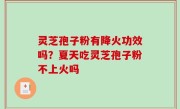 灵芝孢子粉有降火功效吗？夏天吃灵芝孢子粉不上火吗