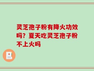 灵芝孢子粉有降火功效吗？夏天吃灵芝孢子粉不上火吗