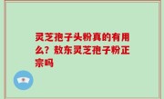 灵芝孢子头粉真的有用么？敖东灵芝孢子粉正宗吗
