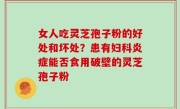 女人吃灵芝孢子粉的好处和坏处？患有妇科炎症能否食用破壁的灵芝孢子粉